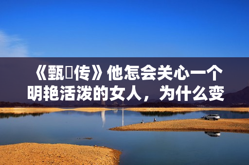 《甄嬛传》他怎会关心一个明艳活泼的女人，为什么变得黯淡忧郁？