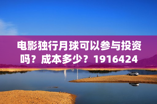 电影独行月球可以参与投资吗？成本多少？19164243723(电影 独行月球)