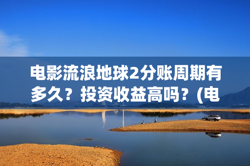 电影流浪地球2分账周期有多久？投资收益高吗？(电影流浪地球2自上映以来打破多个中国影视记录)