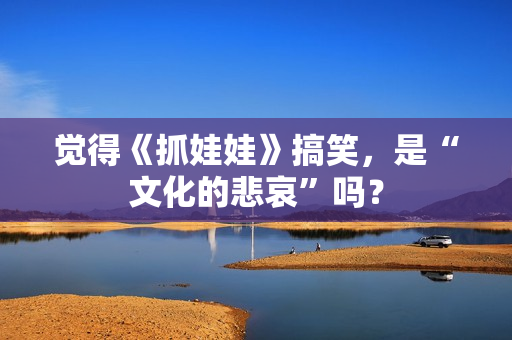 觉得《抓娃娃》搞笑，是“文化的悲哀”吗？