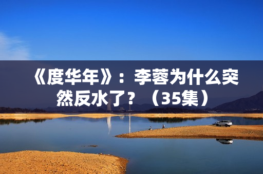 《度华年》：李蓉为什么突然反水了？（35集）