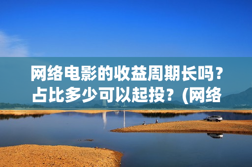 网络电影的收益周期长吗？占比多少可以起投？(网络电影投资收益如何)