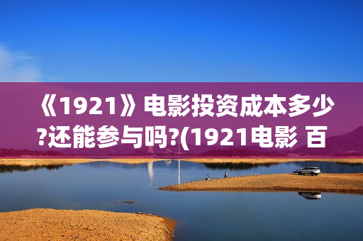 《1921》电影投资成本多少?还能参与吗?(1921电影 百度百科) 《1921》电影投资成本多少?还能参与吗?(1921电影 百度百科)