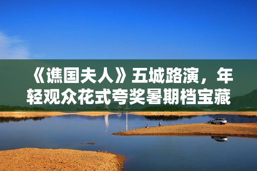《谯国夫人》五城路演,年轻观众花式夸奖暑期档宝藏电影 《谯国夫人》五城路演,年轻观众花式夸奖暑期档宝藏电影