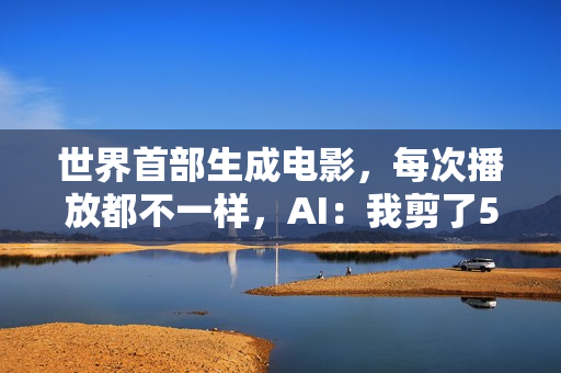 世界首部生成电影，每次播放都不一样，AI：我剪了52万亿亿个版本