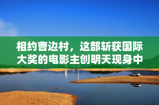 相约曹边村,这部斩获国际大奖的电影主创明天现身中山南区 相约曹边村,这部斩获国际大奖的电影主创明天现身中山南区