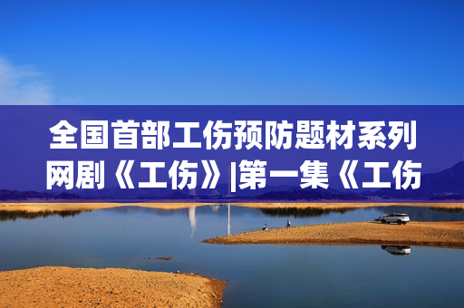 全国首部工伤预防题材系列网剧《工伤》|第一集《工伤自负》