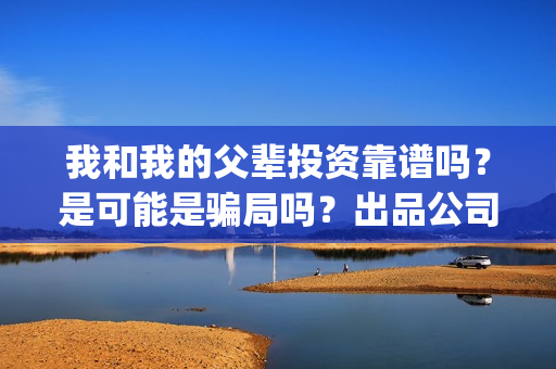 我和我的父辈投资靠谱吗？是可能是骗局吗？出品公司是正规的吗？(我和我的父辈参演)