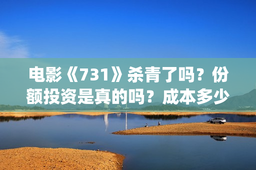 电影《731》杀青了吗？份额投资是真的吗？成本多少？(731电影拍摄情况)