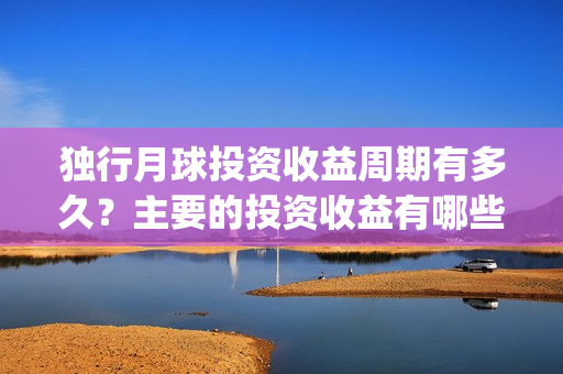 独行月球投资收益周期有多久？主要的投资收益有哪些？(独行月球电影什么时候开机)