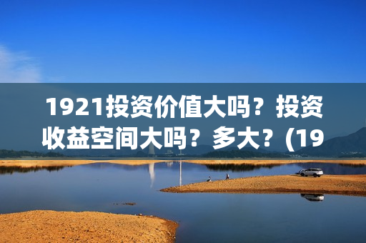 1921投资价值大吗？投资收益空间大吗？多大？(1921投资比例)