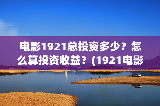 电影1921总投资多少？怎么算投资收益？(1921电影 投资)