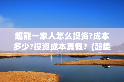 超能一家人怎么投资?成本多少?投资成本真假？(超能一家人在哪里)