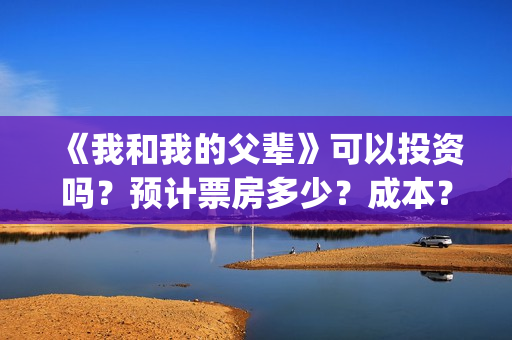 《我和我的父辈》可以投资吗？预计票房多少？成本？(我和我的父辈《少年行》)