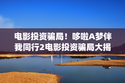 电影投资骗局！哆啦A梦伴我同行2电影投资骗局大揭秘!影视认购只是幌子!——抵制耐克(电影投资骗局今日说法)