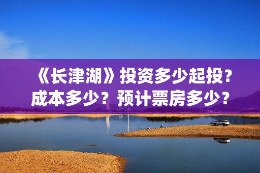 《长津湖》投资多少起投？成本多少？预计票房多少？(长津湖投资多少个亿)