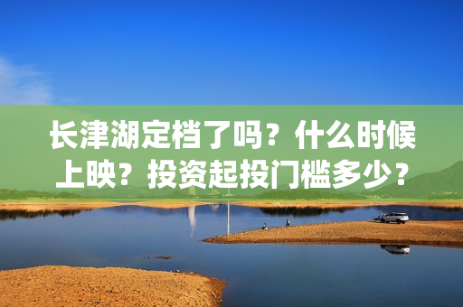 长津湖定档了吗？什么时候上映？投资起投门槛多少？(长津湖定档时间)