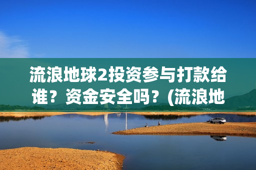 流浪地球2投资参与打款给谁？资金安全吗？(流浪地球2投资方都有哪些公司)
