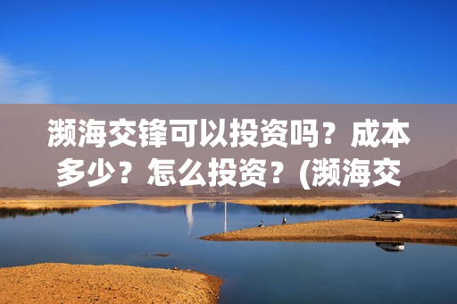 濒海交锋可以投资吗？成本多少？怎么投资？(濒海交锋投资能追回吗)