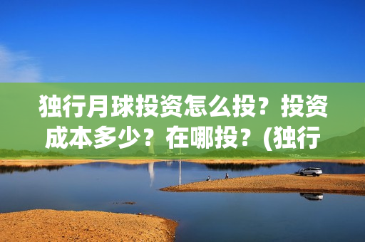 独行月球投资怎么投？投资成本多少？在哪投？(独行月球电影什么时候开机)