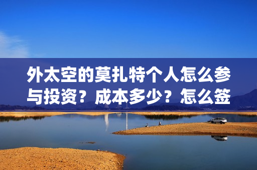 外太空的莫扎特个人怎么参与投资？成本多少？怎么签合同？(外太空的莫扎特好看吗)