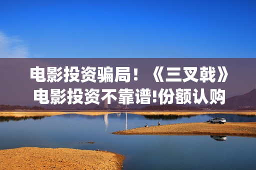 电影投资骗局!《三叉戟》电影投资不靠谱!份额认购是骗局!其中有何猫腻——抵制耐克(电影投资骗局今日说法) 电影投资骗局!《三叉戟》电影投资不靠谱!份额认购是骗局!其中有何猫腻——抵制耐克(电影投资骗局今日说法)