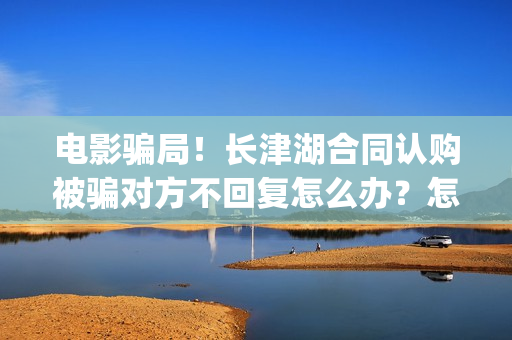 电影骗局！长津湖合同认购被骗对方不回复怎么办？怎么追回资金？——抵制耐克(投资电影长津湖能赚钱吗)