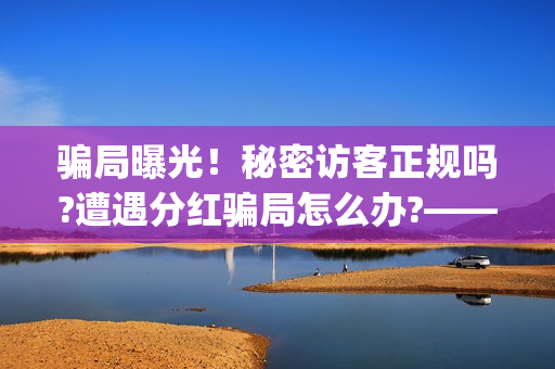 骗局曝光！秘密访客正规吗?遭遇分红骗局怎么办?——抵制耐克(秘密是什么平台)