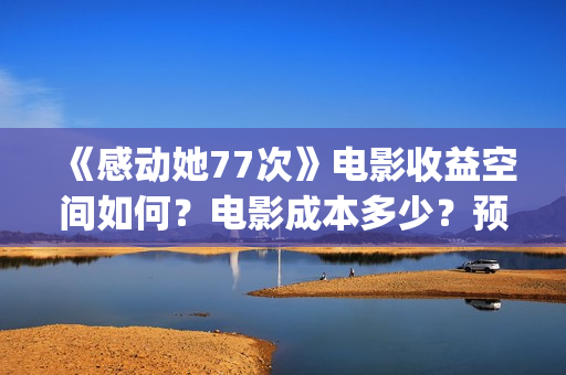 《感动她77次》电影收益空间如何？电影成本多少？预估票房有多少？(感动她77次粤语版免费)
