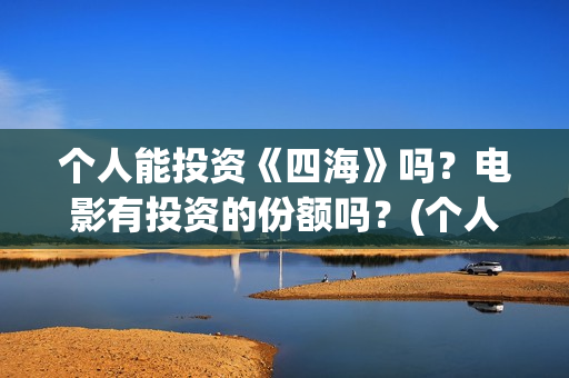 个人能投资《四海》吗？电影有投资的份额吗？(个人可以投资的项目有什么)