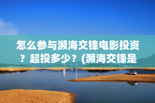 怎么参与濒海交锋电影投资？起投多少？(濒海交锋是哪家公司出品)