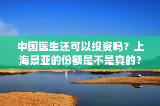 中国医生还可以投资吗？上海景亚的份额是不是真的？能不能认购？(中国医生够用吗)