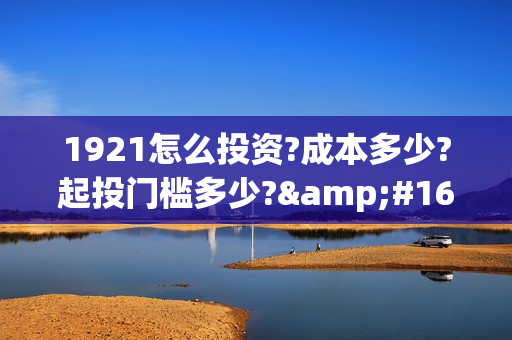 1921怎么投资?成本多少?起投门槛多少? (1921投资赚钱吗)