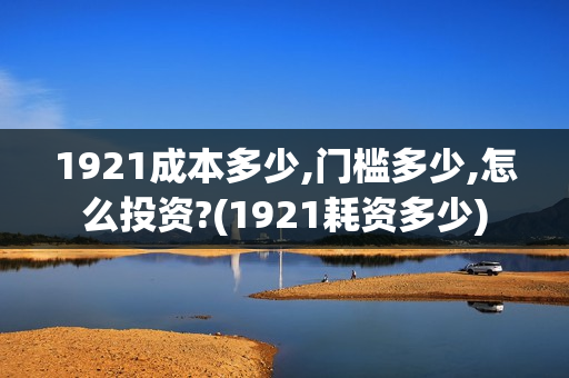 1921成本多少,门槛多少,怎么投资?(1921耗资多少)