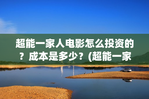 超能一家人电影怎么投资的？成本是多少？(超能一家人电影免费观看完整版高清)