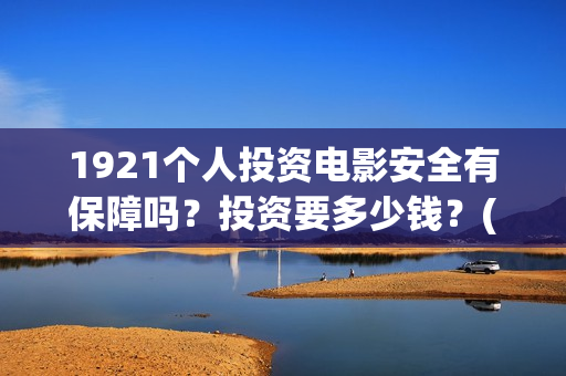 1921个人投资电影安全有保障吗？投资要多少钱？(《1921》电影投资)