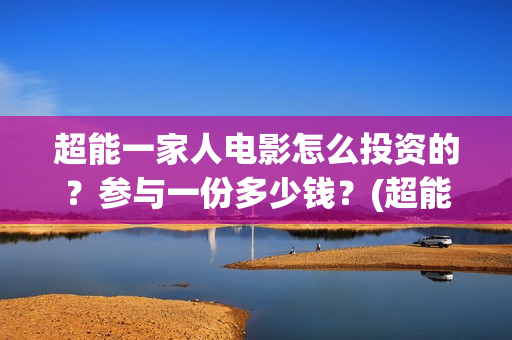 超能一家人电影怎么投资的？参与一份多少钱？(超能一家人电影演员表)