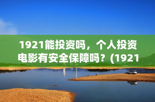 1921能投资吗,个人投资电影有安全保障吗?(1921投资公司) 1921能投资吗,个人投资电影有安全保障吗?(1921投资公司)