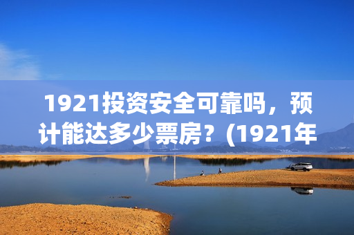 1921投资安全可靠吗,预计能达多少票房?(1921年投资什么) 1921投资安全可靠吗,预计能达多少票房?(1921年投资什么)