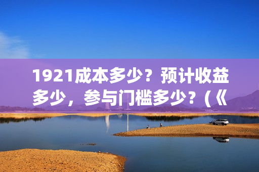 1921成本多少？预计收益多少，参与门槛多少？(《1921》投资成本)