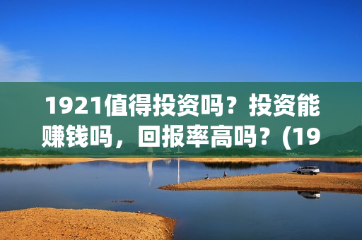 1921值得投资吗?投资能赚钱吗,回报率高吗?(1921投资商) 1921值得投资吗?投资能赚钱吗,回报率高吗?(1921投资商)