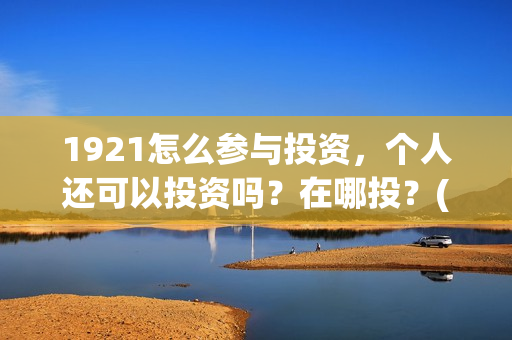 1921怎么参与投资，个人还可以投资吗？在哪投？(1921参与公司)