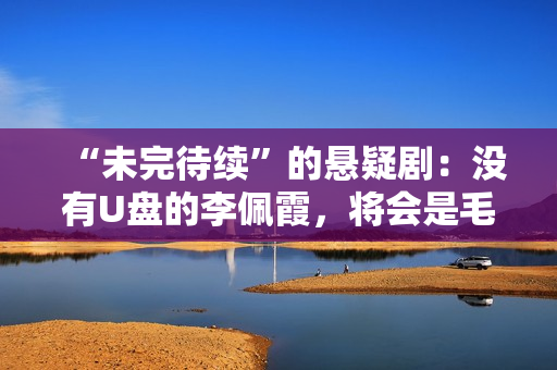 “未完待续”的悬疑剧：没有U盘的李佩霞，将会是毛奇永远的玩物？