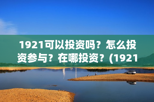 1921可以投资吗?怎么投资参与?在哪投资?(1921投资比例) 1921可以投资吗?怎么投资参与?在哪投资?(1921投资比例)