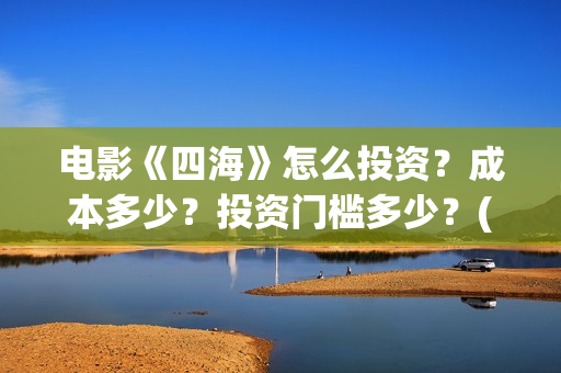 电影《四海》怎么投资？成本多少？投资门槛多少？(电影四海剧情介绍)