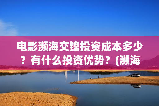 电影濒海交锋投资成本多少？有什么投资优势？(濒海交锋电影视频)