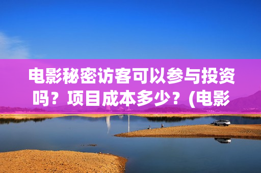 电影秘密访客可以参与投资吗?项目成本多少?(电影 秘密访客) 电影秘密访客可以参与投资吗?项目成本多少?(电影 秘密访客)