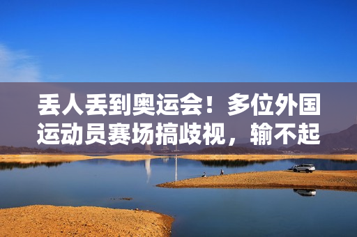 丢人丢到奥运会！多位外国运动员赛场搞歧视，输不起还傲慢无礼