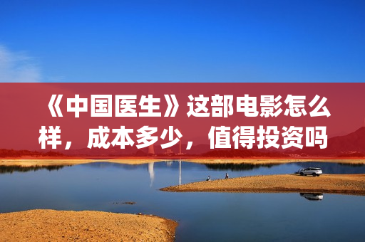 《中国医生》这部电影怎么样,成本多少,值得投资吗?(《中国医生》抢先) 《中国医生》这部电影怎么样,成本多少,值得投资吗?(《中国医生》抢先)