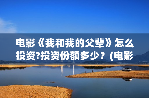 电影《我和我的父辈》怎么投资?投资份额多少？(电影《我和我的父辈》演员表)